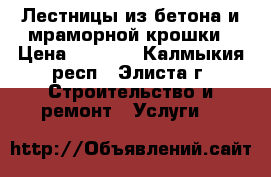 Лестницы из бетона и мраморной крошки › Цена ­ 1 000 - Калмыкия респ., Элиста г. Строительство и ремонт » Услуги   